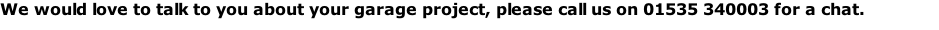 We would love to talk to you about your garage project, please call us on 01535 340003 for a chat.